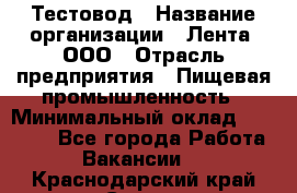 Тестовод › Название организации ­ Лента, ООО › Отрасль предприятия ­ Пищевая промышленность › Минимальный оклад ­ 27 889 - Все города Работа » Вакансии   . Краснодарский край,Сочи г.